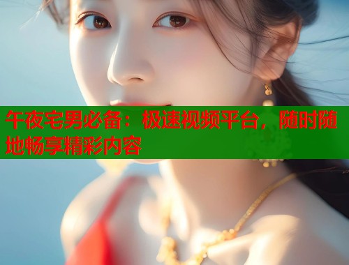 午夜宅男必备：极速视频平台，随时随地畅享精彩内容