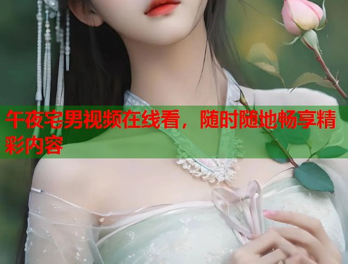 午夜宅男视频在线看，随时随地畅享精彩内容