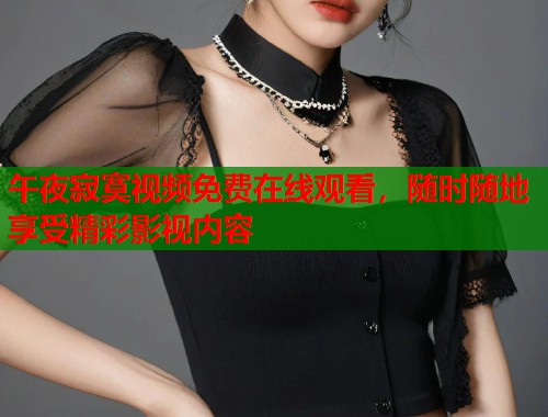 午夜寂寞视频免费在线观看，随时随地享受精彩影视内容