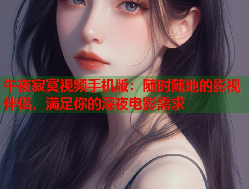 午夜寂寞视频手机版：随时随地的影视伴侣，满足你的深夜电影需求