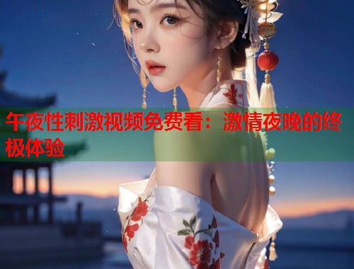 午夜性刺激视频免费看：激情夜晚的终极体验