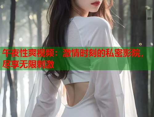午夜性爽视频：激情时刻的私密影院，尽享无限刺激