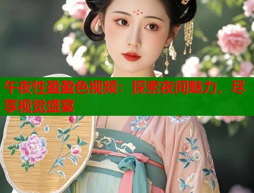 午夜性盈盈色视频：探索夜间魅力，尽享视觉盛宴
