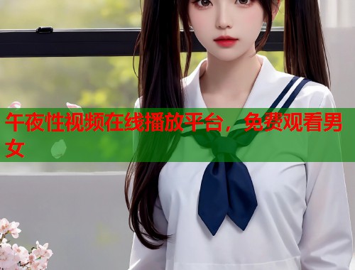 午夜性视频在线播放平台，免费观看男女