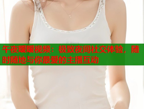 午夜暧暧视频：极致夜间社交体验，随时随地与你最爱的主播互动