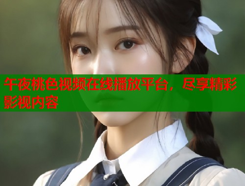 午夜桃色视频在线播放平台，尽享精彩影视内容