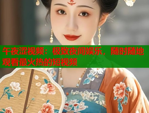 午夜涩视频：极致夜间娱乐，随时随地观看最火热的短视频