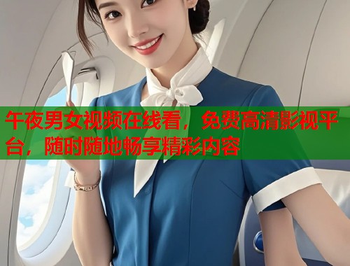 午夜男女视频在线看，免费高清影视平台，随时随地畅享精彩内容
