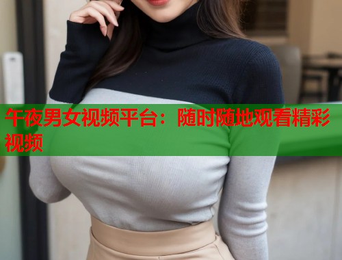 午夜男女视频平台：随时随地观看精彩视频
