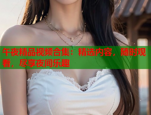 午夜精品视频合集：精选内容，随时观看，尽享夜间乐趣