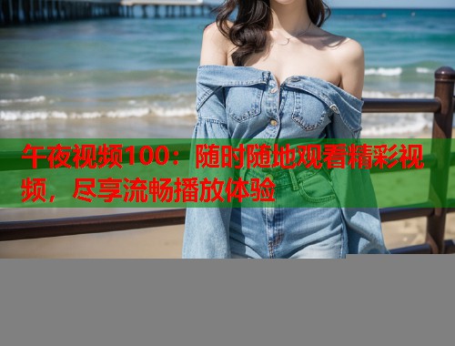 午夜视频100：随时随地观看精彩视频，尽享流畅播放体验