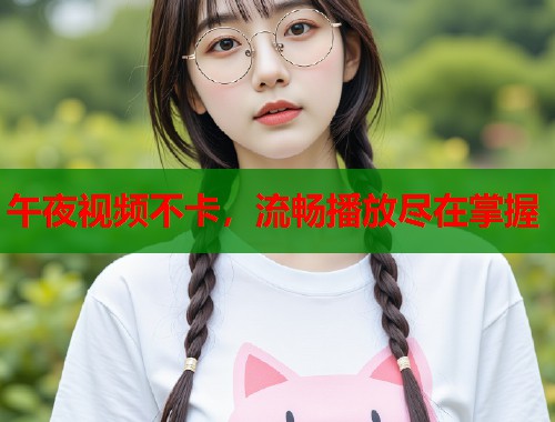 午夜视频不卡，流畅播放尽在掌握