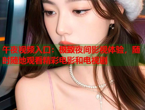 午夜视频入口：极致夜间影视体验，随时随地观看精彩电影和电视剧