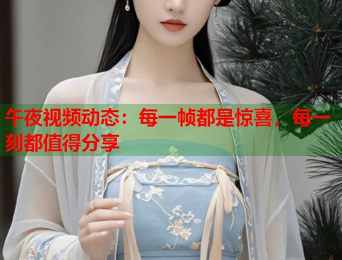 午夜视频动态：每一帧都是惊喜，每一刻都值得分享
