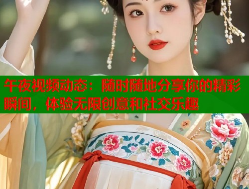 午夜视频动态：随时随地分享你的精彩瞬间，体验无限创意和社交乐趣