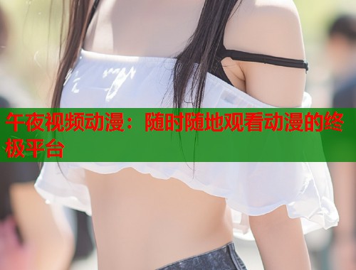 午夜视频动漫：随时随地观看动漫的终极平台