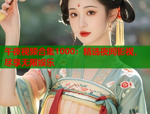 午夜视频合集1000：精选夜间影视，尽享无限娱乐