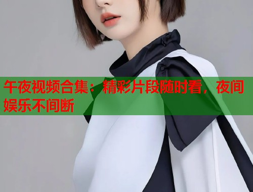 午夜视频合集：精彩片段随时看，夜间娱乐不间断