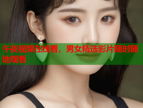 午夜视频在线看，男女精选影片随时随地观看