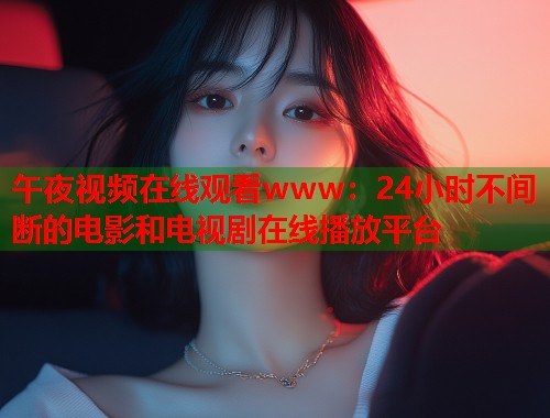午夜视频在线观看www：24小时不间断的电影和电视剧在线播放平台
