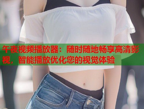 午夜视频播放器：随时随地畅享高清影视，智能播放优化您的视觉体验