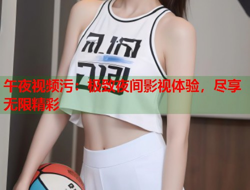 午夜视频污：极致夜间影视体验，尽享无限精彩