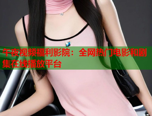 午夜视频福利影院：全网热门电影和剧集在线播放平台