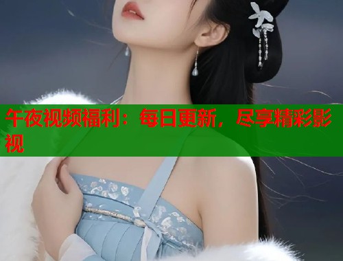 午夜视频福利：每日更新，尽享精彩影视