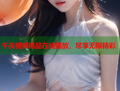 午夜视频精品在线播放，尽享无限精彩