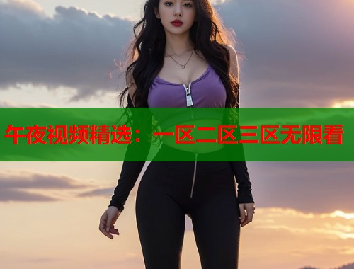 午夜视频精选：一区二区三区无限看