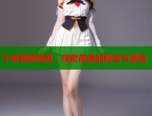 午夜视频诱惑：探索夜晚的秘密与激情