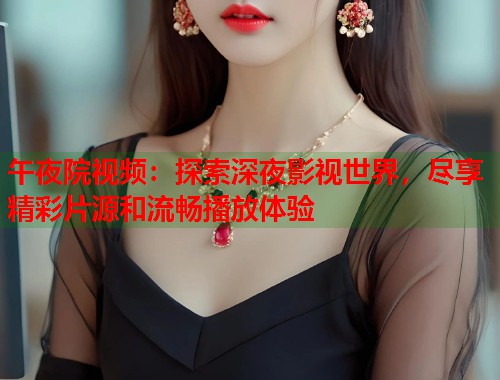 午夜院视频：探索深夜影视世界，尽享精彩片源和流畅播放体验