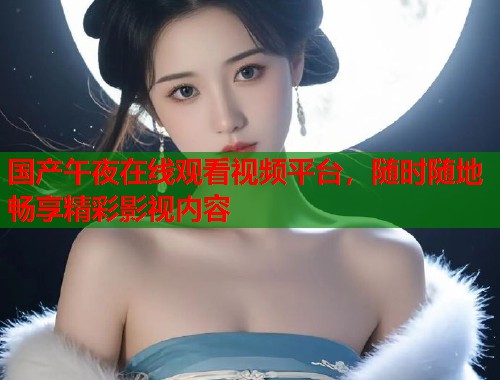 国产午夜在线观看视频平台，随时随地畅享精彩影视内容