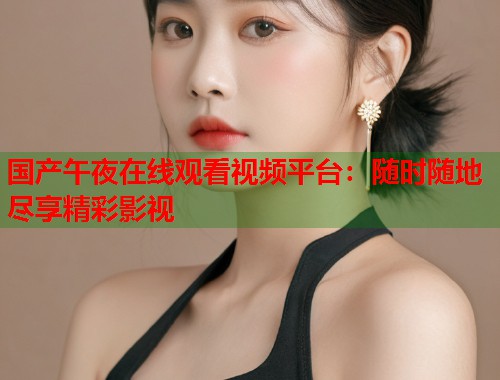 国产午夜在线观看视频平台：随时随地尽享精彩影视