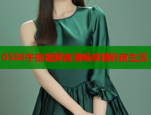 0588午夜视频高清畅享精彩夜生活