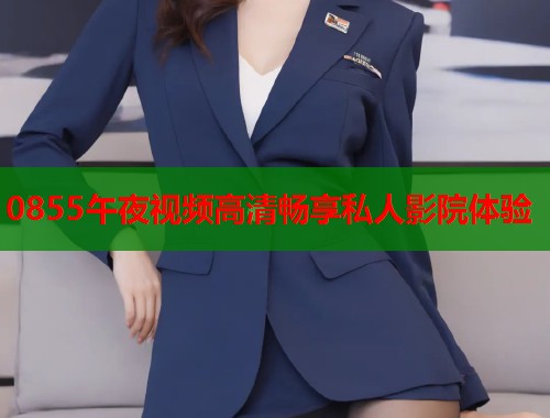 0855午夜视频高清畅享私人影院体验