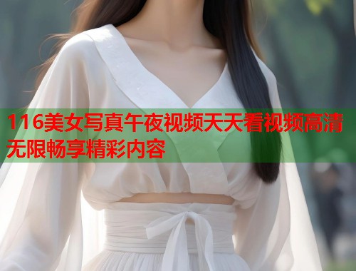 116美女写真午夜视频天天看视频高清无限畅享精彩内容