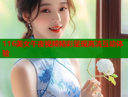 116美女午夜视频精彩呈现高清互动体验