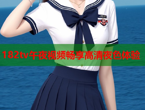 182tv午夜视频畅享高清夜色体验