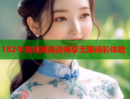 182午夜视频高清畅享无限精彩体验