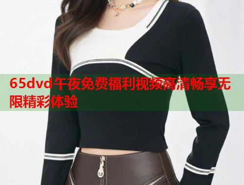 65dvd午夜免费福利视频高清畅享无限精彩体验
