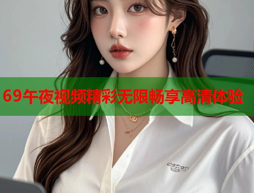 69午夜视频精彩无限畅享高清体验