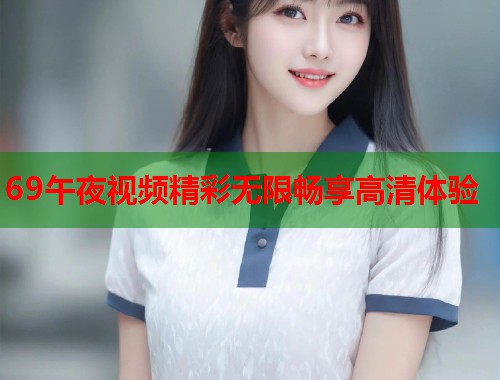 69午夜视频精彩无限畅享高清体验