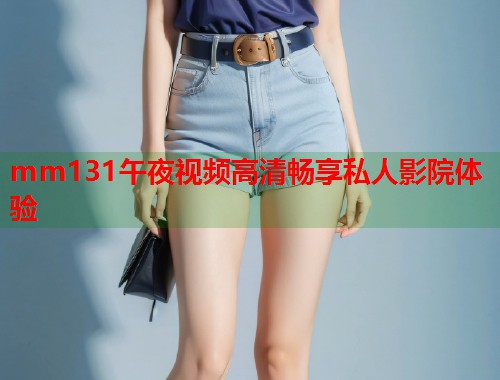 mm131午夜视频高清畅享私人影院体验