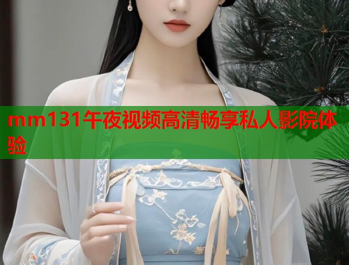 mm131午夜视频高清畅享私人影院体验