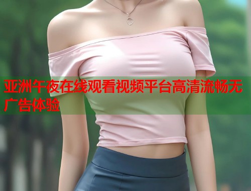 亚洲午夜在线观看视频平台高清流畅无广告体验