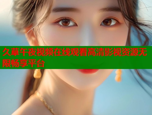 久草午夜视频在线观看高清影视资源无限畅享平台