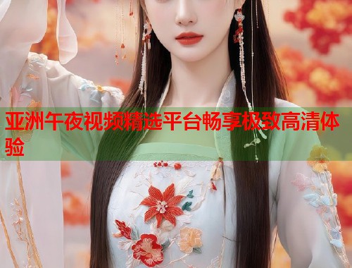 亚洲午夜视频精选平台畅享极致高清体验