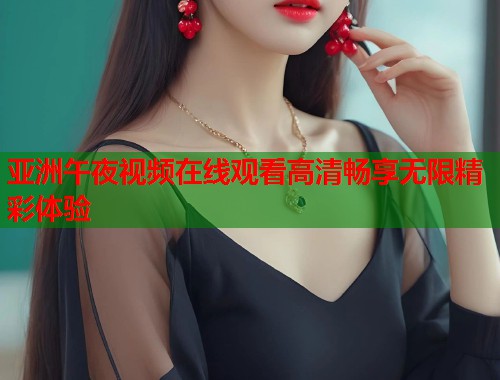 亚洲午夜视频在线观看高清畅享无限精彩体验