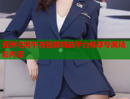 亚洲宅男午夜视频精选平台畅享专属精彩内容